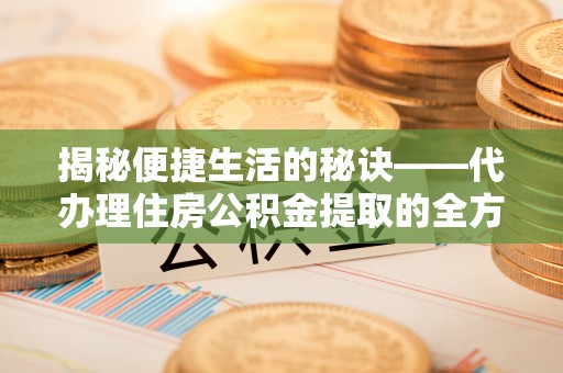 铁岭揭秘便捷生活的秘诀——代办理住房公积金提取的全方位指南