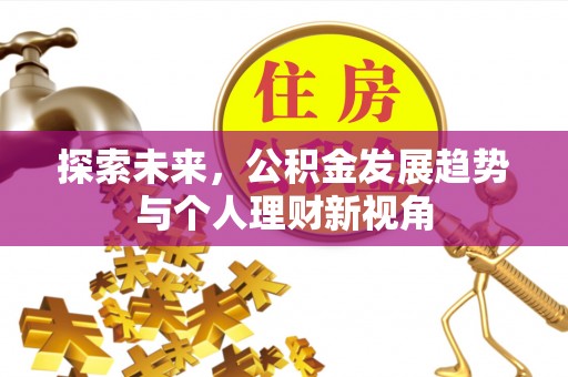 铁岭探索未来，公积金发展趋势与个人理财新视角