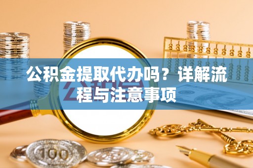 铁岭公积金提取代办吗？详解流程与注意事项