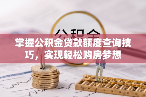 铁岭掌握公积金贷款额度查询技巧，实现轻松购房梦想
