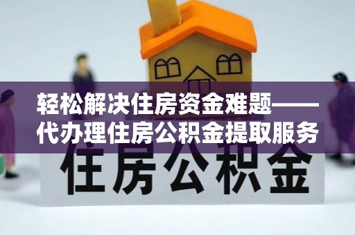铁岭轻松解决住房资金难题——代办理住房公积金提取服务详解