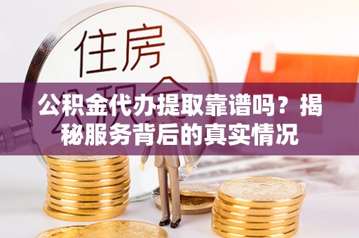 铁岭公积金代办提取靠谱吗？揭秘服务背后的真实情况