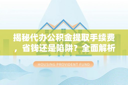 铁岭揭秘代办公积金提取手续费，省钱还是陷阱？全面解析与避坑指南