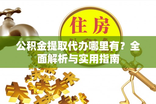 铁岭公积金提取代办哪里有？全面解析与实用指南