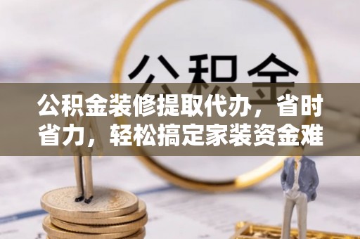 铁岭公积金装修提取代办，省时省力，轻松搞定家装资金难题