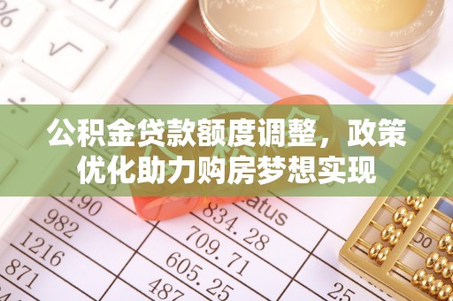 铁岭公积金贷款额度调整，政策优化助力购房梦想实现