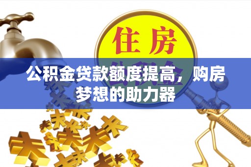 铁岭公积金贷款额度提高，购房梦想的助力器