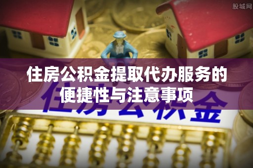 铁岭住房公积金提取代办服务的便捷性与注意事项