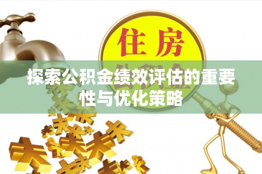 铁岭探索公积金绩效评估的重要性与优化策略
