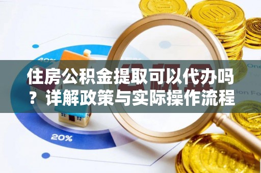 铁岭住房公积金提取可以代办吗？详解政策与实际操作流程