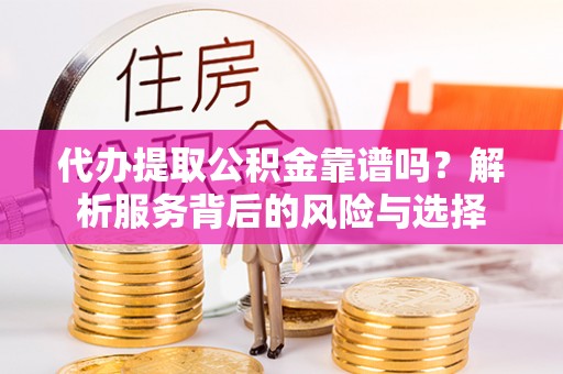 铁岭代办提取公积金靠谱吗？解析服务背后的风险与选择