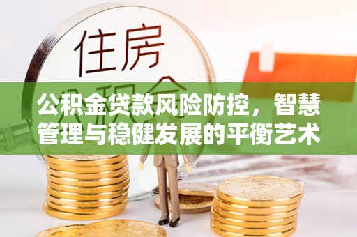 铁岭公积金贷款风险防控，智慧管理与稳健发展的平衡艺术