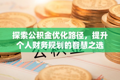 铁岭探索公积金优化路径，提升个人财务规划的智慧之选