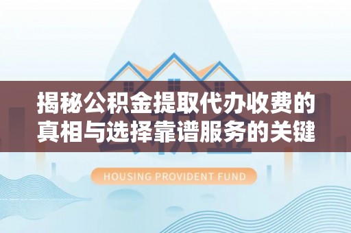 铁岭揭秘公积金提取代办收费的真相与选择靠谱服务的关键