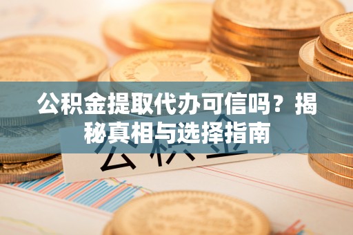 铁岭公积金提取代办可信吗？揭秘真相与选择指南