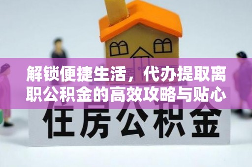 铁岭解锁便捷生活，代办提取离职公积金的高效攻略与贴心建议