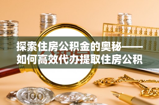 铁岭探索住房公积金的奥秘——如何高效代办提取住房公积金