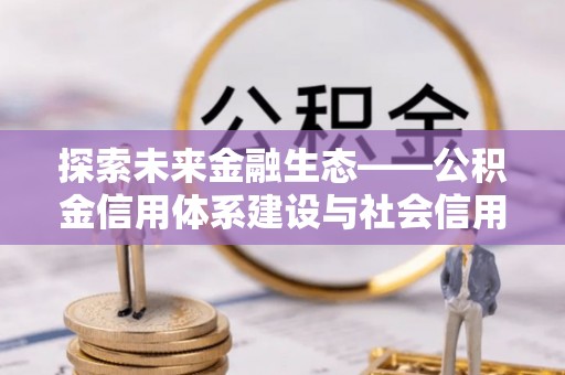 铁岭探索未来金融生态——公积金信用体系建设与社会信用体系的深度融合
