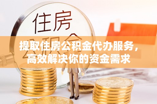 铁岭提取住房公积金代办服务，高效解决你的资金需求