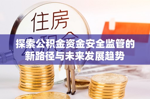 铁岭探索公积金资金安全监管的新路径与未来发展趋势