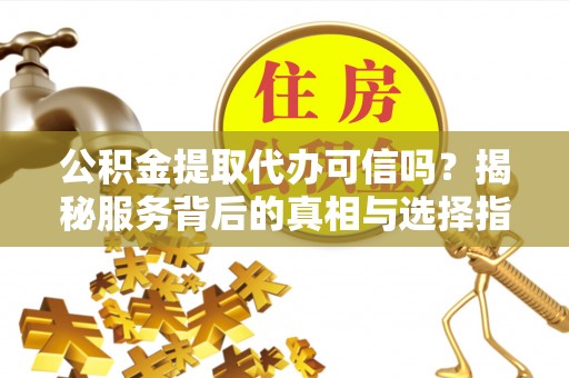 铁岭公积金提取代办可信吗？揭秘服务背后的真相与选择指南