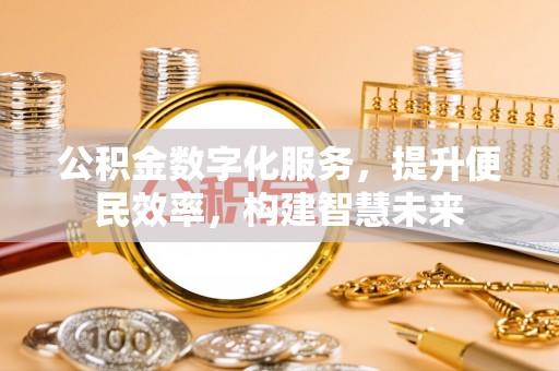 铁岭公积金数字化服务，提升便民效率，构建智慧未来