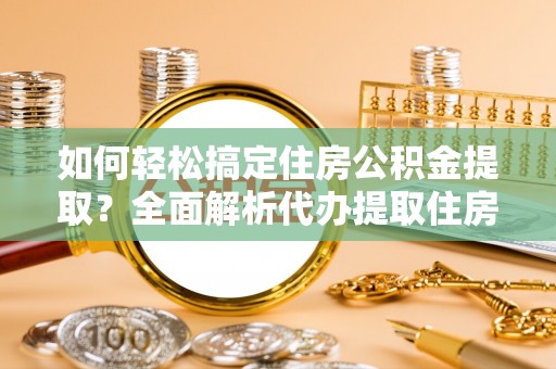铁岭如何轻松搞定住房公积金提取？全面解析代办提取住房公积金流程