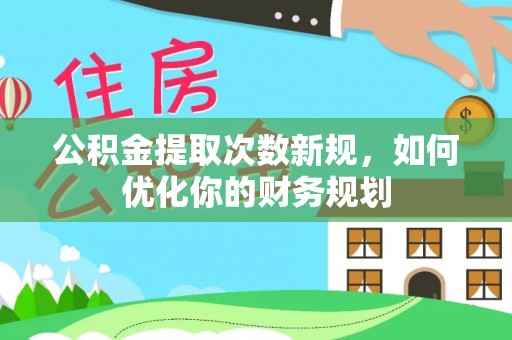 铁岭公积金提取次数新规，如何优化你的财务规划
