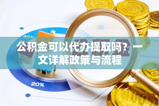 铁岭公积金可以代办提取吗？一文详解政策与流程