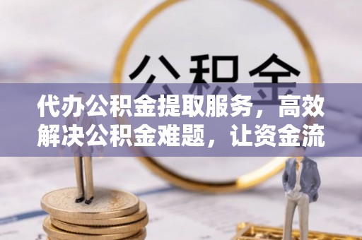 铁岭代办公积金提取服务，高效解决公积金难题，让资金流动更自由