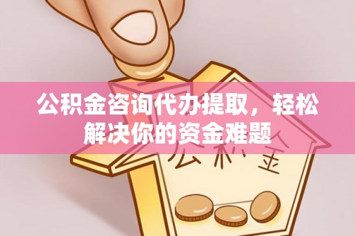 铁岭公积金咨询代办提取，轻松解决你的资金难题