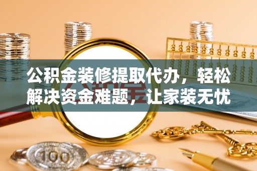 铁岭公积金装修提取代办，轻松解决资金难题，让家装无忧