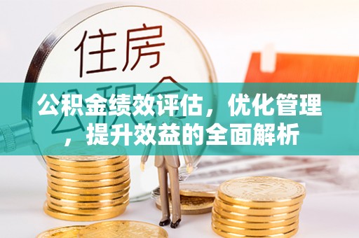 铁岭公积金绩效评估，优化管理，提升效益的全面解析