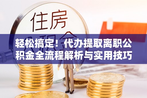 铁岭轻松搞定！代办提取离职公积金全流程解析与实用技巧