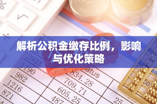 铁岭解析公积金缴存比例，影响与优化策略
