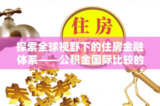 铁岭探索全球视野下的住房金融体系——公积金国际比较的深度解析