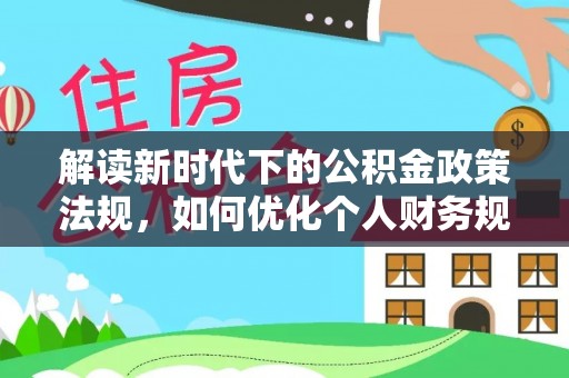 铁岭解读新时代下的公积金政策法规，如何优化个人财务规划