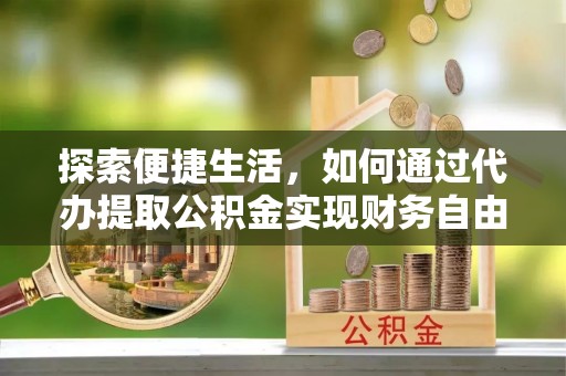 铁岭探索便捷生活，如何通过代办提取公积金实现财务自由