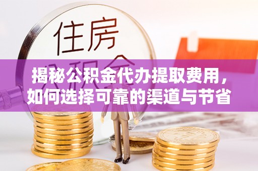 铁岭揭秘公积金代办提取费用，如何选择可靠的渠道与节省成本