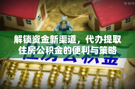 铁岭解锁资金新渠道，代办提取住房公积金的便利与策略