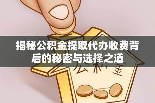 铁岭揭秘公积金提取代办收费背后的秘密与选择之道