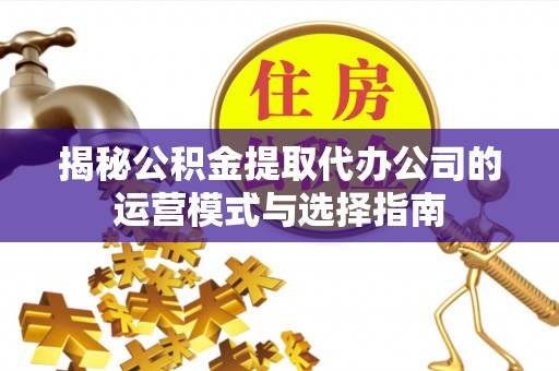 铁岭揭秘公积金提取代办公司的运营模式与选择指南