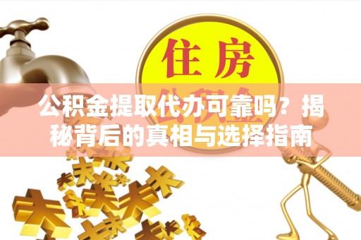 铁岭公积金提取代办可靠吗？揭秘背后的真相与选择指南