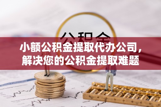 铁岭小额公积金提取代办公司，解决您的公积金提取难题