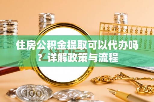 铁岭住房公积金提取可以代办吗？详解政策与流程