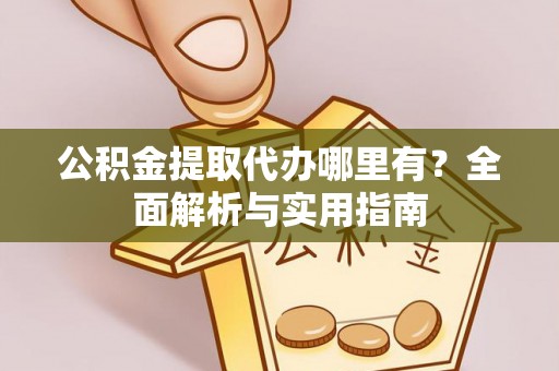铁岭公积金提取代办哪里有？全面解析与实用指南