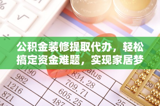 铁岭公积金装修提取代办，轻松搞定资金难题，实现家居梦想