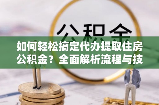 铁岭如何轻松搞定代办提取住房公积金？全面解析流程与技巧