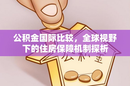 铁岭公积金国际比较，全球视野下的住房保障机制探析