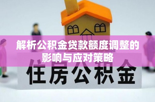 铁岭解析公积金贷款额度调整的影响与应对策略